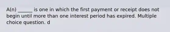 A(n) ______ is one in which the first payment or receipt does not begin until more than one interest period has expired. Multiple choice question. d