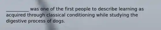 __________ was one of the first people to describe learning as acquired through classical conditioning while studying the digestive process of dogs.