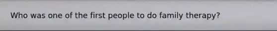 Who was one of the first people to do family therapy?