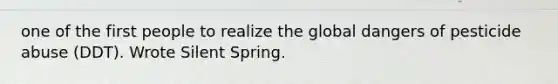 one of the first people to realize the global dangers of pesticide abuse (DDT). Wrote Silent Spring.