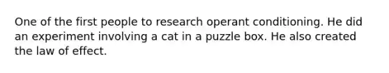 One of the first people to research operant conditioning. He did an experiment involving a cat in a puzzle box. He also created the law of effect.