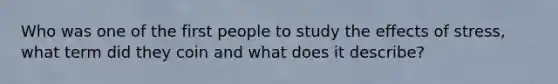 Who was one of the first people to study the effects of stress, what term did they coin and what does it describe?