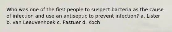 Who was one of the first people to suspect bacteria as the cause of infection and use an antiseptic to prevent infection? a. Lister b. van Leeuvenhoek c. Pastuer d. Koch