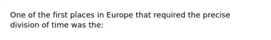 One of the first places in Europe that required the precise division of time was the: