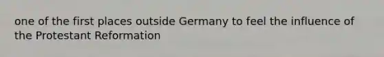 one of the first places outside Germany to feel the influence of the Protestant Reformation