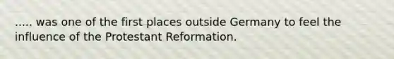 ..... was one of the first places outside Germany to feel the influence of the Protestant Reformation.