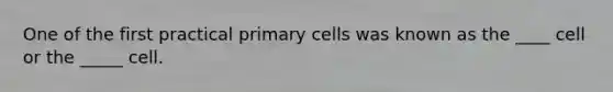 One of the first practical primary cells was known as the ____ cell or the _____ cell.