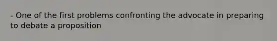 - One of the first problems confronting the advocate in preparing to debate a proposition