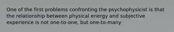 One of the first problems confronting the psychophysicist is that the relationship between physical energy and subjective experience is not one-to-one, but one-to-many