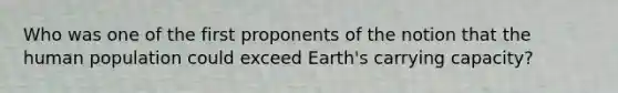 Who was one of the first proponents of the notion that the human population could exceed Earth's carrying capacity?