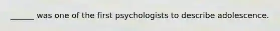 ______ was one of the first psychologists to describe adolescence.