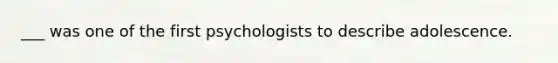 ___ was one of the first psychologists to describe adolescence.