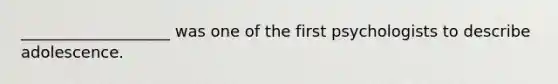 ___________________ was one of the first psychologists to describe adolescence.