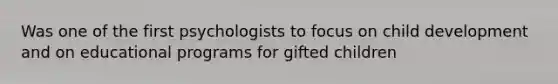 Was one of the first psychologists to focus on child development and on educational programs for gifted children