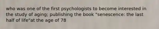 who was one of the first psychologists to become interested in the study of aging; publishing the book "senescence: the last half of life"at the age of 78