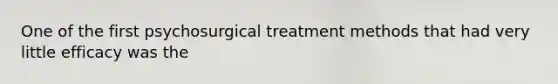 One of the first psychosurgical treatment methods that had very little efficacy was the