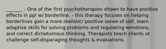 _______ - One of the first psychotherapies shown to have positive effects in ppl w/ borderline. - this therapy focuses on helping borderlines gain a more realistic/ positive sense of self, learn adaptive skills for solving problems and regulating wmotions, and correct dichotomous thinking. Therapists teach clients ot challenge self-disparaging thoughts & evaluations.