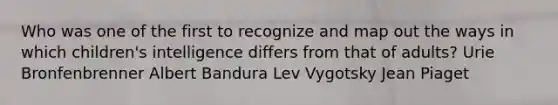 Who was one of the first to recognize and map out the ways in which children's intelligence differs from that of adults? Urie Bronfenbrenner Albert Bandura Lev Vygotsky Jean Piaget