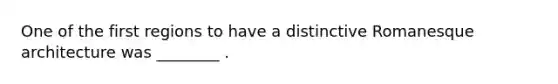 One of the first regions to have a distinctive Romanesque architecture was ________ .