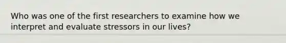 Who was one of the first researchers to examine how we interpret and evaluate stressors in our lives?