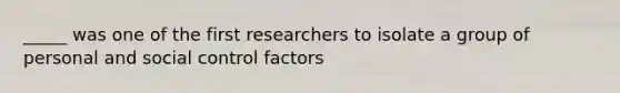 _____ was one of the first researchers to isolate a group of personal and social control factors