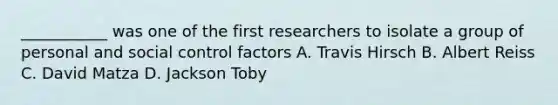 ___________ was one of the first researchers to isolate a group of personal and social control factors A. Travis Hirsch B. Albert Reiss C. David Matza D. Jackson Toby