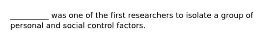 __________ was one of the first researchers to isolate a group of personal and social control factors.