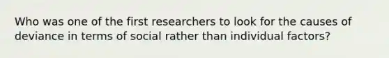 Who was one of the first researchers to look for the causes of deviance in terms of social rather than individual factors?