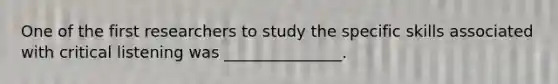 One of the first researchers to study the specific skills associated with critical listening was _______________.