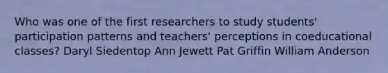 Who was one of the first researchers to study students' participation patterns and teachers' perceptions in coeducational classes? Daryl Siedentop Ann Jewett Pat Griffin William Anderson