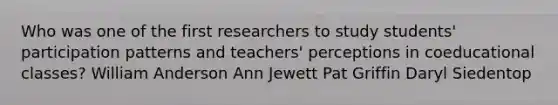 Who was one of the first researchers to study students' participation patterns and teachers' perceptions in coeducational classes? William Anderson Ann Jewett Pat Griffin Daryl Siedentop