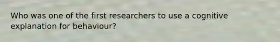 Who was one of the first researchers to use a cognitive explanation for behaviour?