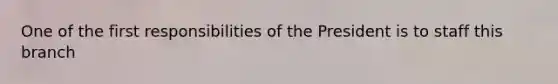 One of the first responsibilities of the President is to staff this branch