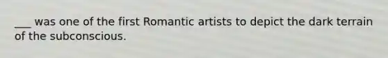 ___ was one of the first Romantic artists to depict the dark terrain of the subconscious.