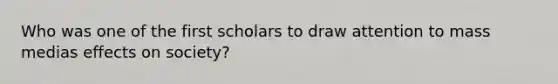 Who was one of the first scholars to draw attention to mass medias effects on society?
