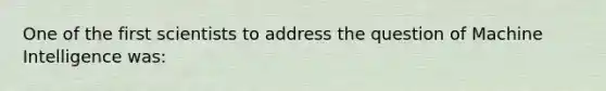 One of the first scientists to address the question of Machine Intelligence was: