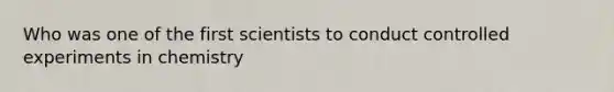 Who was one of the first scientists to conduct controlled experiments in chemistry