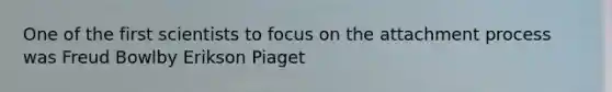 One of the first scientists to focus on the attachment process was Freud Bowlby Erikson Piaget