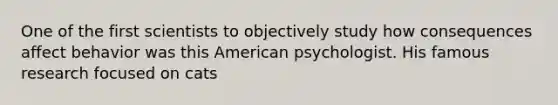 One of the first scientists to objectively study how consequences affect behavior was this American psychologist. His famous research focused on cats