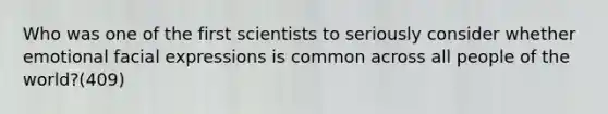 Who was one of the first scientists to seriously consider whether emotional facial expressions is common across all people of the world?(409)