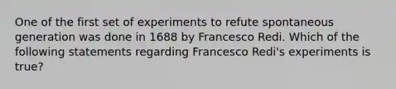 One of the first set of experiments to refute spontaneous generation was done in 1688 by Francesco Redi. Which of the following statements regarding Francesco Redi's experiments is true?