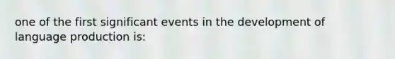 one of the first significant events in the development of language production is: