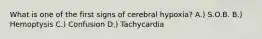 What is one of the first signs of cerebral hypoxia? A.) S.O.B. B.) Hemoptysis C.) Confusion D.) Tachycardia