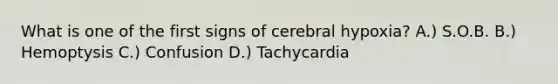 What is one of the first signs of cerebral hypoxia? A.) S.O.B. B.) Hemoptysis C.) Confusion D.) Tachycardia