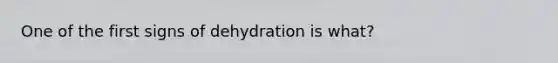 One of the first signs of dehydration is what?