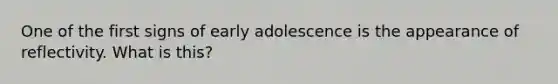 One of the first signs of early adolescence is the appearance of reflectivity. What is this?