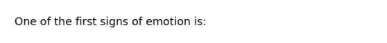 One of the first signs of emotion is: