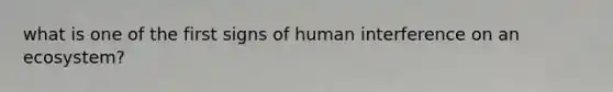 what is one of the first signs of human interference on an ecosystem?