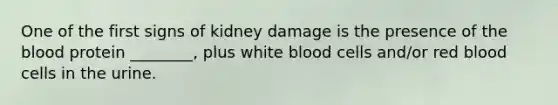 One of the first signs of kidney damage is the presence of the blood protein ________, plus white blood cells and/or red blood cells in the urine.