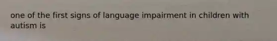 one of the first signs of language impairment in children with autism is